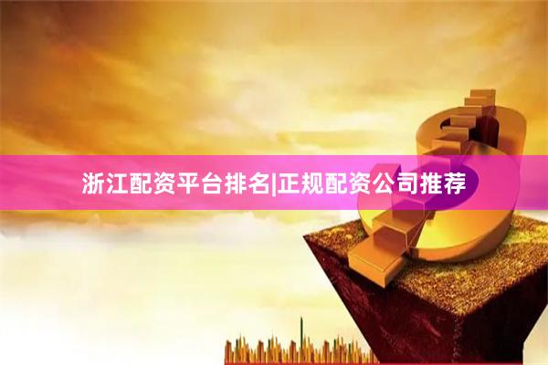 浙江配资平台排名|正规配资公司推荐