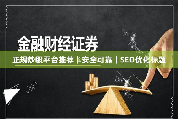 正规炒股平台推荐|安全可靠|SEO优化标题