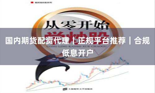 国内期货配资代理|正规平台推荐|合规低息开户