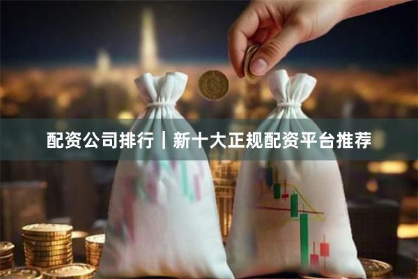 配资公司排行|新十大正规配资平台推荐