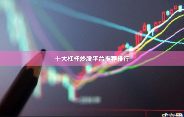 十大杠杆炒股平台推荐排行