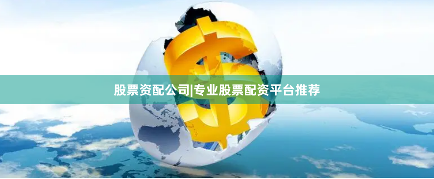 股票资配公司|专业股票配资平台推荐